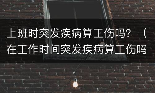 上班时突发疾病算工伤吗？（在工作时间突发疾病算工伤吗）