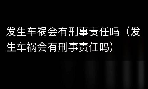 发生车祸会有刑事责任吗（发生车祸会有刑事责任吗）