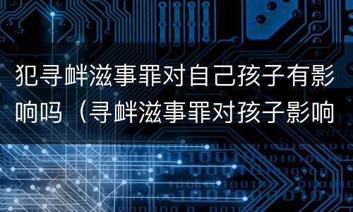 犯寻衅滋事罪对自己孩子有影响吗（寻衅滋事罪对孩子影响大吗）