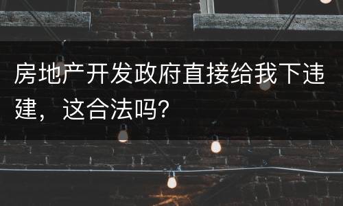 房地产开发政府直接给我下违建，这合法吗？