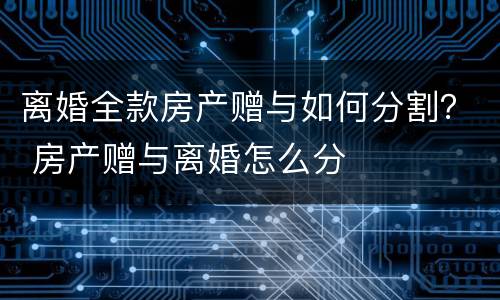 离婚全款房产赠与如何分割？ 房产赠与离婚怎么分
