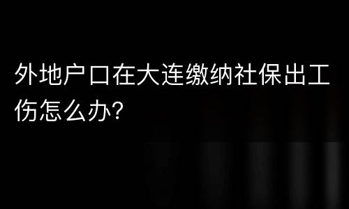 外地户口在大连缴纳社保出工伤怎么办？