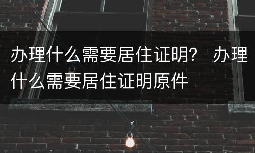 办理什么需要居住证明？ 办理什么需要居住证明原件