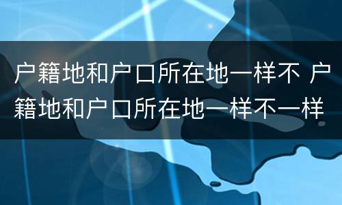 户籍地和户口所在地一样不 户籍地和户口所在地一样不一样