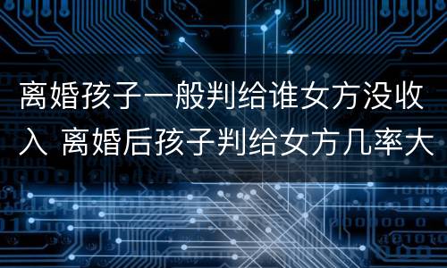 离婚孩子一般判给谁女方没收入 离婚后孩子判给女方几率大吗