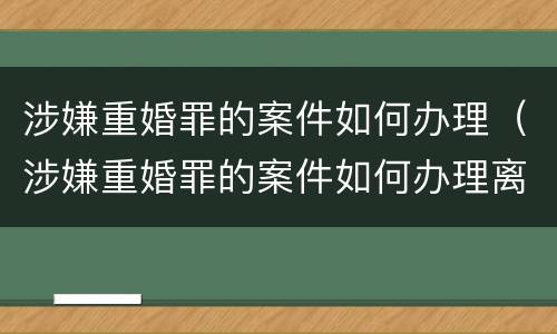 涉嫌重婚罪的案件如何办理（涉嫌重婚罪的案件如何办理离婚手续）