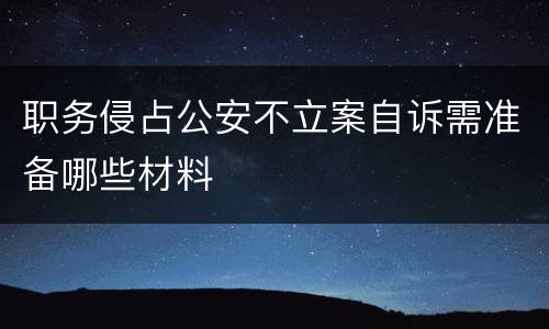 职务侵占公安不立案自诉需准备哪些材料