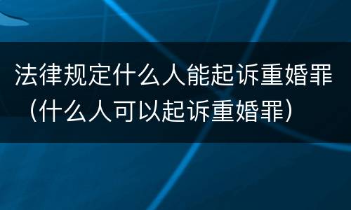 法律规定什么人能起诉重婚罪（什么人可以起诉重婚罪）