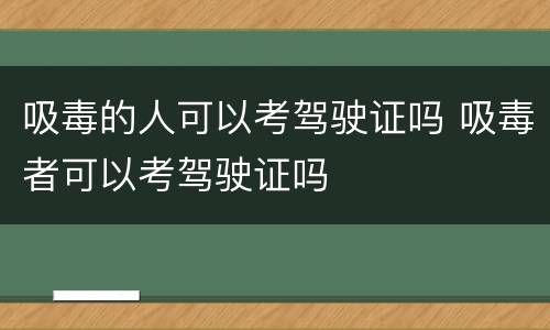 吸毒的人可以考驾驶证吗 吸毒者可以考驾驶证吗