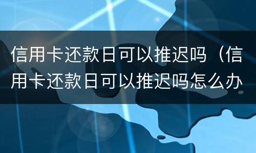 信用卡还款日可以推迟吗（信用卡还款日可以推迟吗怎么办）