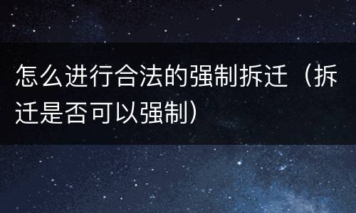 怎么进行合法的强制拆迁（拆迁是否可以强制）