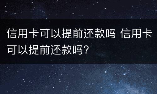 信用卡可以提前还款吗 信用卡可以提前还款吗?