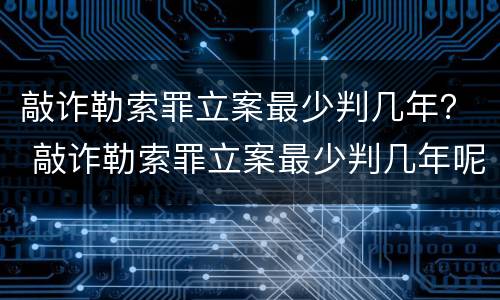 敲诈勒索罪立案最少判几年？ 敲诈勒索罪立案最少判几年呢