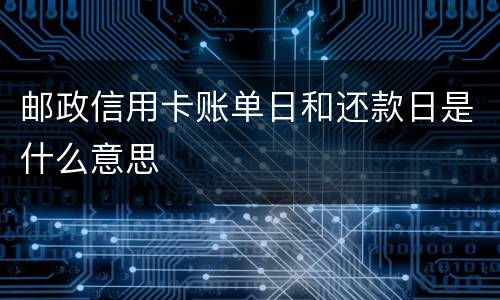 邮政信用卡账单日和还款日是什么意思