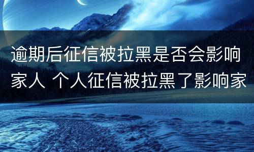 逾期后征信被拉黑是否会影响家人 个人征信被拉黑了影响家人的吗?