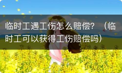 临时工遇工伤怎么赔偿？（临时工可以获得工伤赔偿吗）