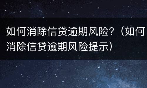 如何消除信贷逾期风险?（如何消除信贷逾期风险提示）
