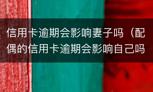 信用卡逾期会影响妻子吗（配偶的信用卡逾期会影响自己吗?）