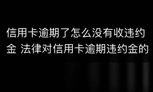 信用卡逾期了怎么没有收违约金 法律对信用卡逾期违约金的规定