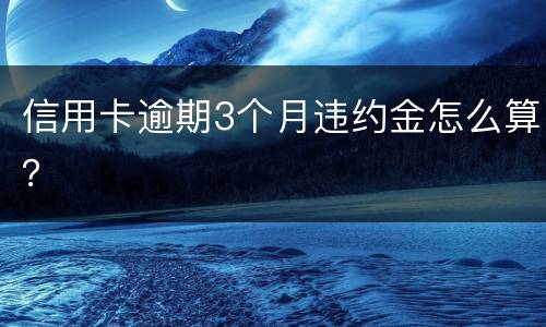 信用卡逾期3个月违约金怎么算？