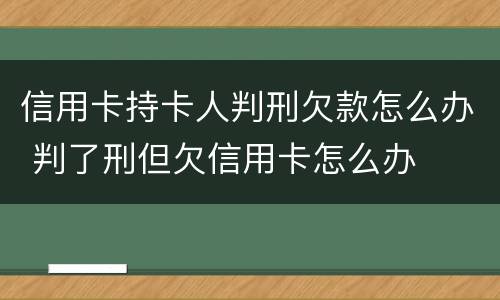 信用卡持卡人判刑欠款怎么办 判了刑但欠信用卡怎么办