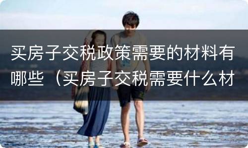 买房子交税政策需要的材料有哪些（买房子交税需要什么材料）