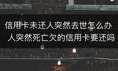 信用卡未还人突然去世怎么办 人突然死亡欠的信用卡要还吗