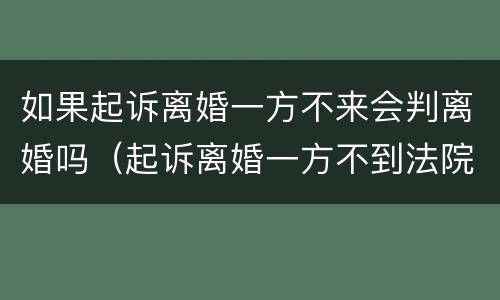如果起诉离婚一方不来会判离婚吗（起诉离婚一方不到法院会怎么判）