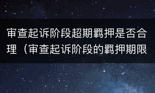 审查起诉阶段超期羁押是否合理（审查起诉阶段的羁押期限）