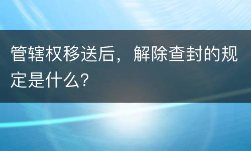 管辖权移送后，解除查封的规定是什么？