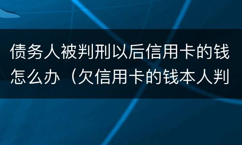 债务人被判刑以后信用卡的钱怎么办（欠信用卡的钱本人判刑了怎么办）