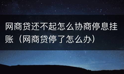 网商贷还不起怎么协商停息挂账（网商贷停了怎么办）