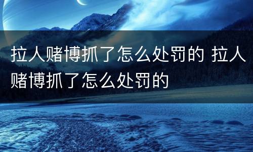 拉人赌博抓了怎么处罚的 拉人赌博抓了怎么处罚的