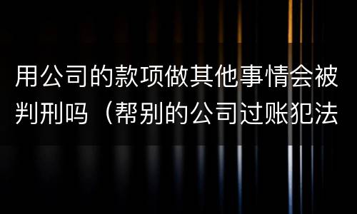 用公司的款项做其他事情会被判刑吗（帮别的公司过账犯法么）