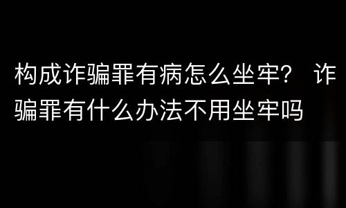 构成诈骗罪有病怎么坐牢？ 诈骗罪有什么办法不用坐牢吗