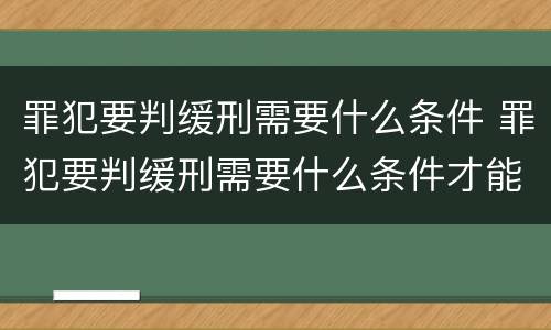 罪犯要判缓刑需要什么条件 罪犯要判缓刑需要什么条件才能缓刑