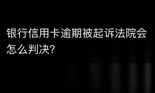 银行信用卡逾期被起诉法院会怎么判决？