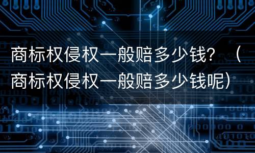 商标权侵权一般赔多少钱？（商标权侵权一般赔多少钱呢）