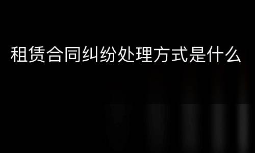 租赁合同纠纷处理方式是什么