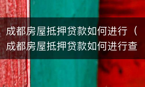 成都房屋抵押贷款如何进行（成都房屋抵押贷款如何进行查询）