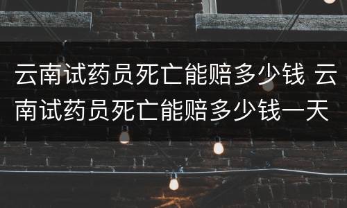 云南试药员死亡能赔多少钱 云南试药员死亡能赔多少钱一天