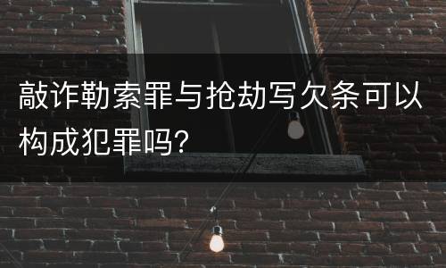 敲诈勒索罪与抢劫写欠条可以构成犯罪吗？