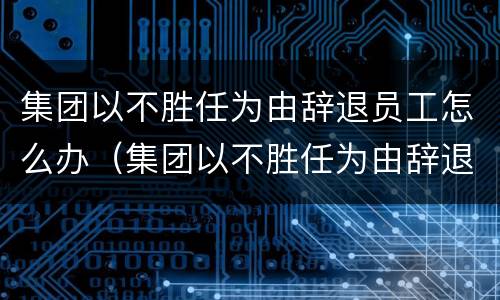 集团以不胜任为由辞退员工怎么办（集团以不胜任为由辞退员工怎么办呢）