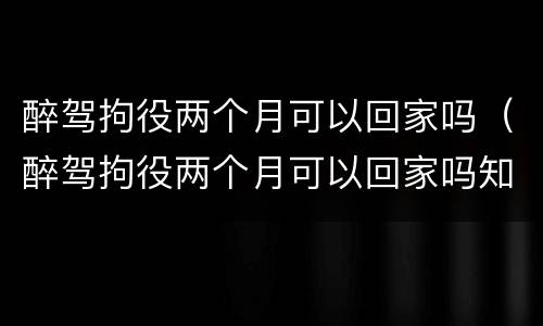 醉驾拘役两个月可以回家吗（醉驾拘役两个月可以回家吗知乎）
