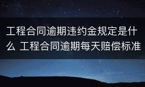工程合同逾期违约金规定是什么 工程合同逾期每天赔偿标准