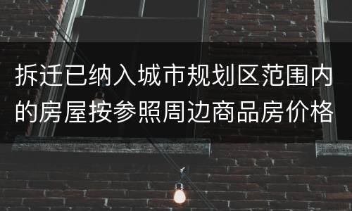 拆迁已纳入城市规划区范围内的房屋按参照周边商品房价格补偿吗?