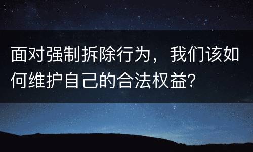 面对强制拆除行为,我们该如何维护自己的合法权益?