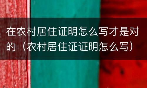 在农村居住证明怎么写才是对的（农村居住证证明怎么写）
