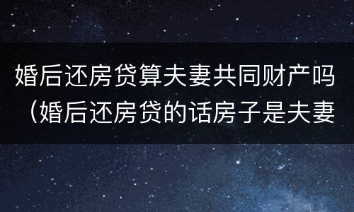 婚后还房贷算夫妻共同财产吗（婚后还房贷的话房子是夫妻共有吗）