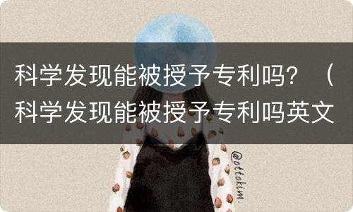 科学发现能被授予专利吗？（科学发现能被授予专利吗英文）